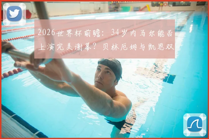 2026世界杯前瞻:34岁内马尔能否上演完美谢幕?贝林厄姆与凯恩双人组前景几何
