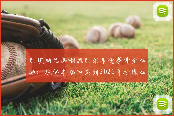 巴埃纳兄弟嘲讽巴尔韦德事件全回顾：从停车场冲突到2026年社媒回旋镖，因果报应引热议