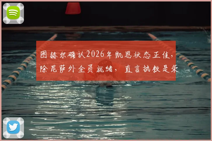 图赫尔确认2026年凯恩状态正佳，除昆萨外全员就绪，直言执教是荣幸并透露应对方案