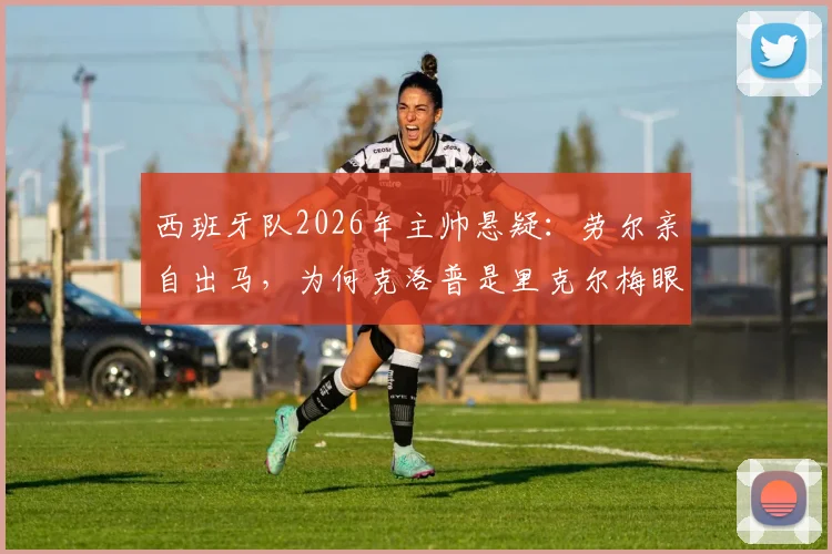 西班牙队2026年主帅悬疑：劳尔亲自出马，为何克洛普是里克尔梅眼中唯一人选？