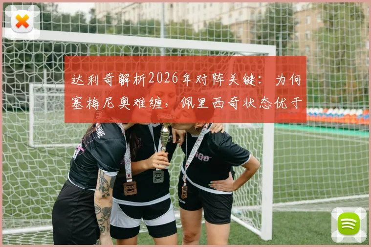 达利奇解析2026年对阵关键：为何塞梅尼奥难缠，佩里西奇状态优于格瓦迪奥尔的实战解读