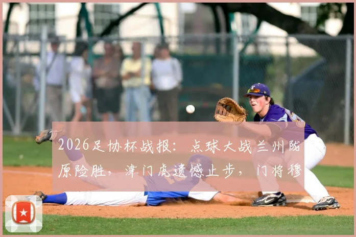 2026足协杯战报：点球大战兰州陇原险胜，津门虎遗憾止步，门将穆芊羽关键扑救成转折点