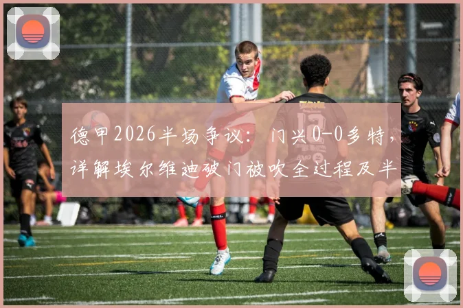 德甲2026半场争议：门兴0-0多特，详解埃尔维迪破门被吹全过程及半场战术解析