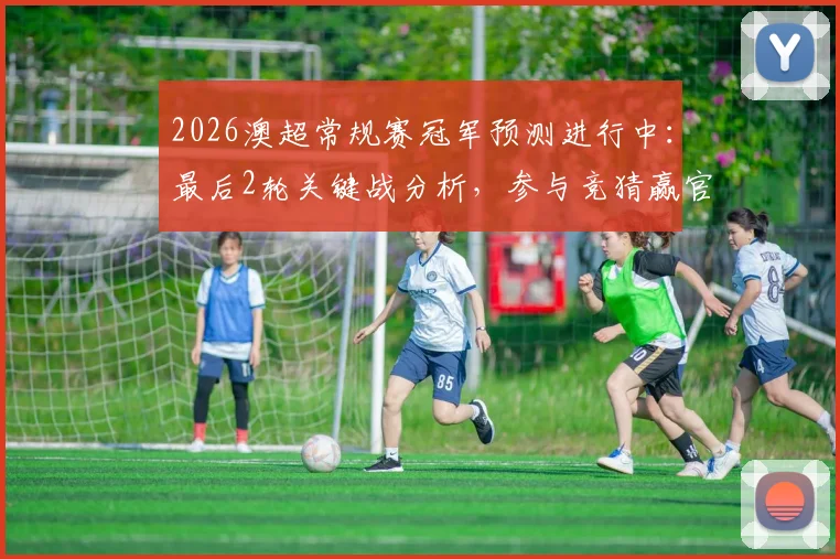2026澳超常规赛冠军预测进行中：最后2轮关键战分析，参与竞猜赢官方正品球衣