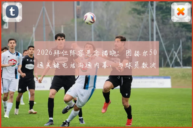 2026拜仁阵容悬念揭晓：图赫尔50通关键电话沟通内幕，与球员数次对话气氛僵持背后