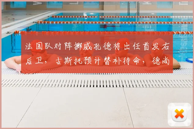 法国队对阵挪威孔德将出任首发右后卫，古斯托预计替补待命，德尚战术意图解读