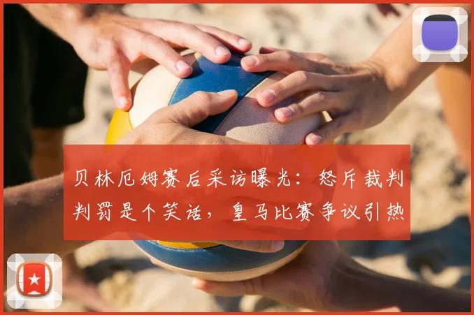 贝林厄姆赛后采访曝光：怒斥裁判判罚是个笑话，皇马比赛争议引热议，完整视频回顾