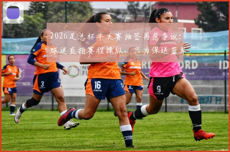 2026足总杯半决赛抽签再惹争议：球迷直指赛程操纵，只为保送蓝军曼城会师决赛？