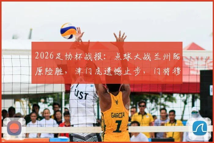 2026足协杯战报：点球大战兰州陇原险胜，津门虎遗憾止步，门将穆芊羽关键扑救成转折点