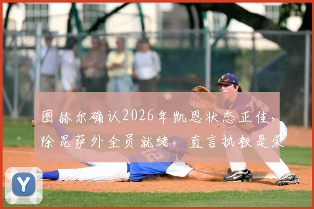 图赫尔确认2026年凯恩状态正佳，除昆萨外全员就绪，直言执教是荣幸并透露应对方案