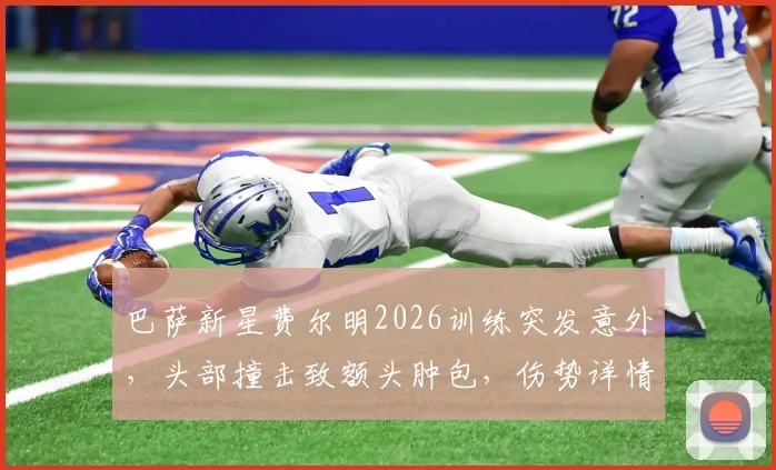 巴萨新星费尔明2026训练突发意外，头部撞击致额头肿包，伤势详情与应对分析