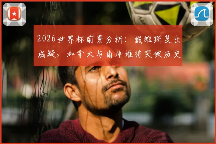 2026世界杯前景分析：戴维斯复出成疑，加拿大与南非谁将突破历史最好战绩？