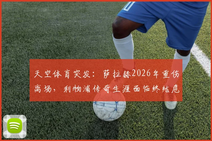 天空体育突发：萨拉赫2026年重伤离场，利物浦传奇生涯面临终结危机，球迷直呼不敢信