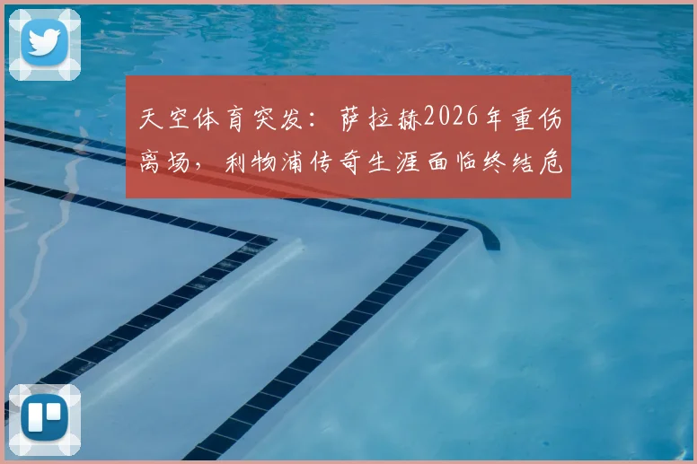 天空体育突发：萨拉赫2026年重伤离场，利物浦传奇生涯面临终结危机，球迷直呼不敢信