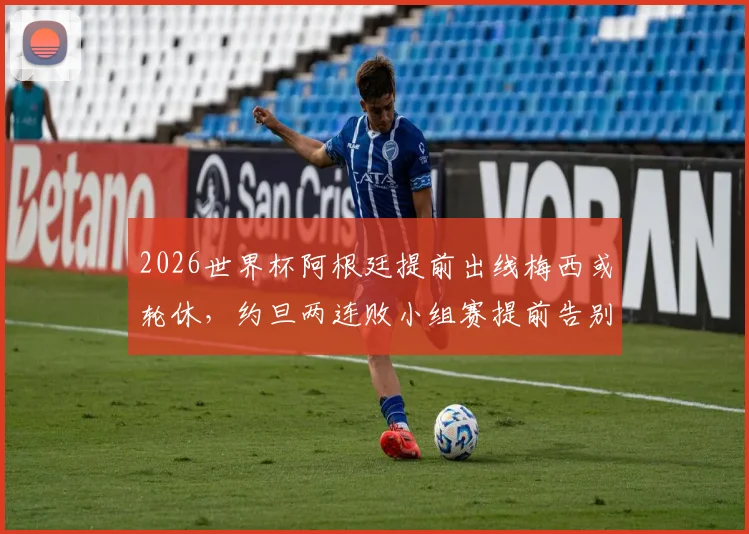 2026世界杯阿根廷提前出线梅西或轮休，约旦两连败小组赛提前告别原因解析