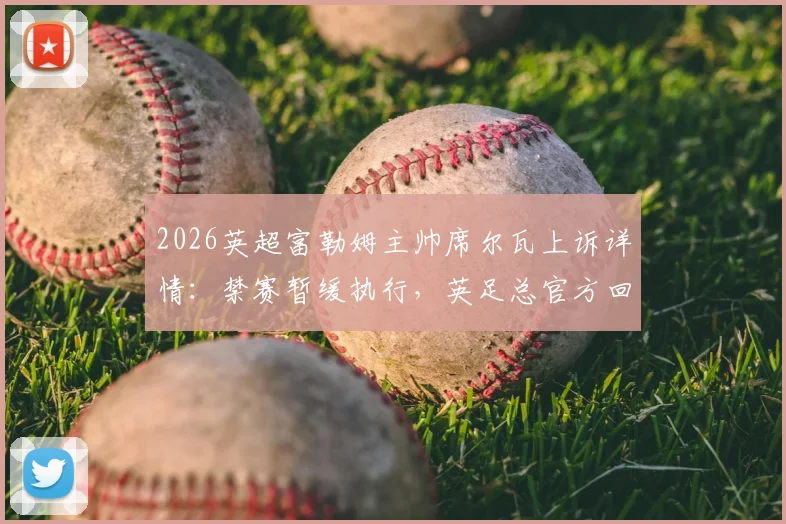 2026英超富勒姆主帅席尔瓦上诉详情：禁赛暂缓执行，英足总官方回应与后续赛程影响解读