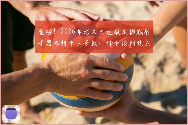 重磅！2026年尤文火速敲定挪威射手瑟洛特个人条款，转会谈判焦点移向马竞