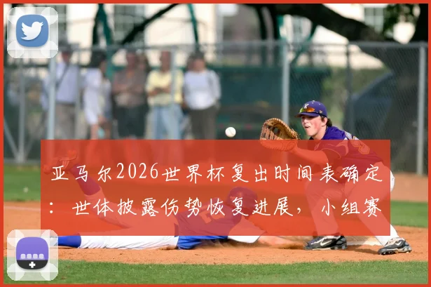 亚马尔2026世界杯复出时间表确定：世体披露伤势恢复进展，小组赛末轮成关键回归节点