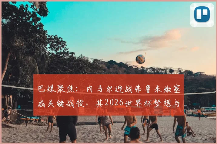 巴媒聚焦：内马尔迎战弗鲁米嫩塞成关键战役，其2026世界杯梦想与国家队地位面临严峻考验