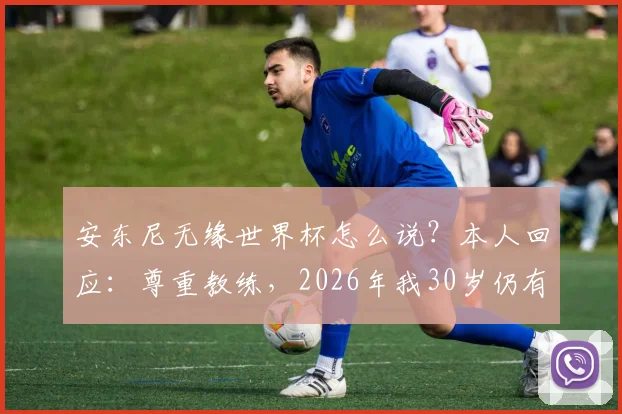 安东尼无缘世界杯怎么说？本人回应：尊重教练，2026年我30岁仍有信心入选