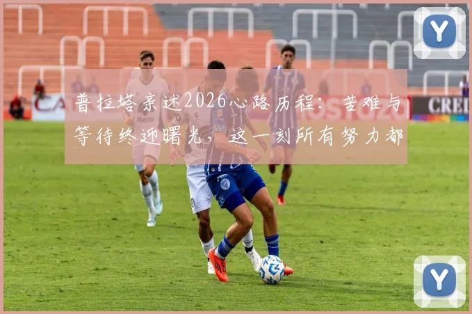 普拉塔亲述2026心路历程：苦难与等待终迎曙光，这一刻所有努力都值得