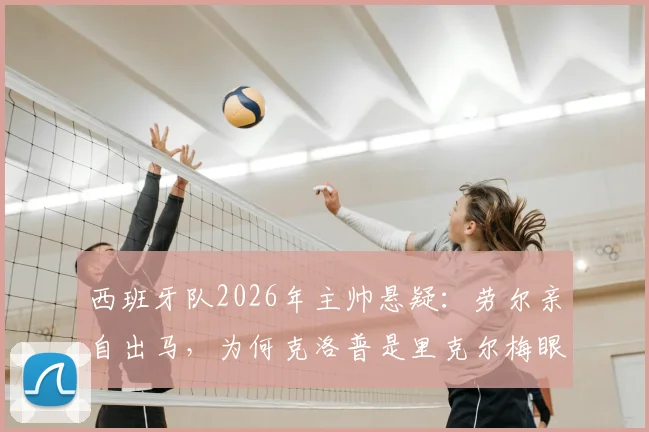 西班牙队2026年主帅悬疑：劳尔亲自出马，为何克洛普是里克尔梅眼中唯一人选？