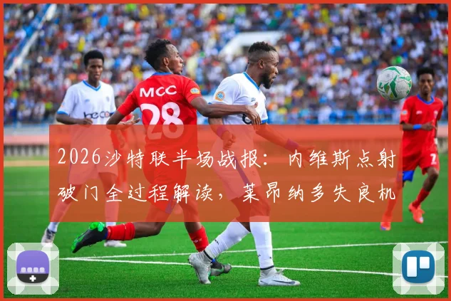 2026沙特联半场战报：内维斯点射破门全过程解读，莱昂纳多失良机镜头回顾，新月1-0领先新未来城