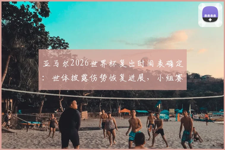 亚马尔2026世界杯复出时间表确定：世体披露伤势恢复进展，小组赛末轮成关键回归节点