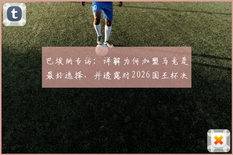 巴埃纳专访：详解为何加盟马竞是最好选择，并透露对2026国王杯决赛的真实期待