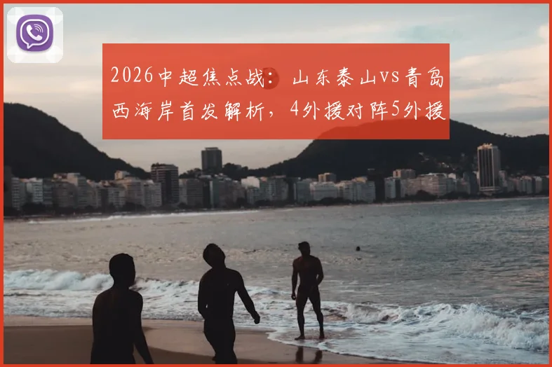 2026中超焦点战：山东泰山vs青岛西海岸首发解析，4外援对阵5外援，王大雷伤愈回归能否带队取胜？