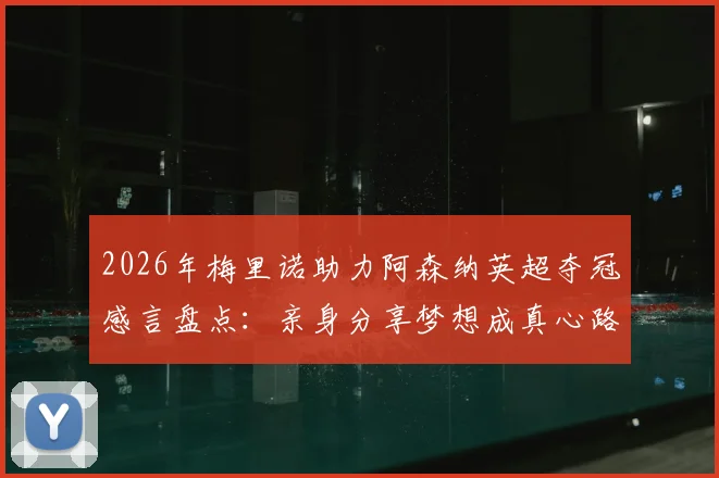 2026年梅里诺助力阿森纳英超夺冠感言盘点:亲身分享梦想成真心路历程与对俱乐部的深切荣誉感