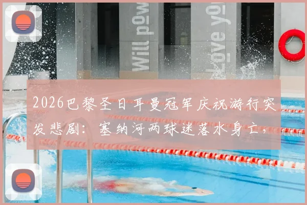 2026巴黎圣日耳曼冠军庆祝游行突发悲剧：塞纳河两球迷落水身亡，事故总遇难人数升至3人