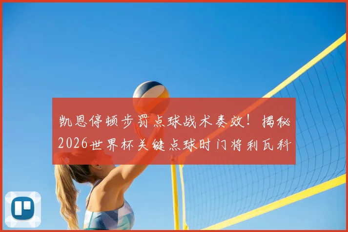 凯恩停顿步罚点球战术奏效！揭秘2026世界杯关键点球时门将利瓦科维奇提前离线的内幕