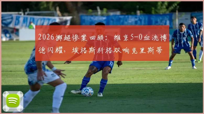 2026挪超惨案回顾：维京5-0血洗博德闪耀，埃格斯科格双响克里斯蒂安森三球造屠杀