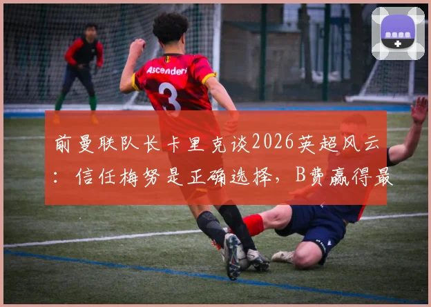 前曼联队长卡里克谈2026英超风云：信任梅努是正确选择，B费赢得最佳球员实至名归