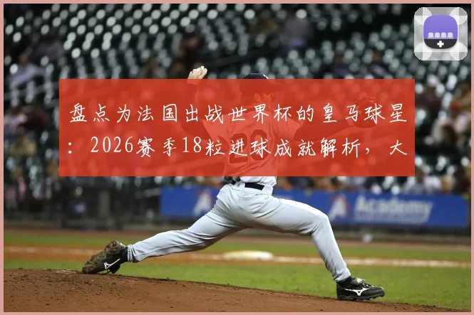 盘点为法国出战世界杯的皇马球星：2026赛季18粒进球成就解析，大巴黎纪录能否被打破？