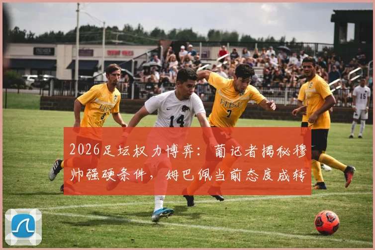 2026足坛权力博弈：葡记者揭秘穆帅强硬条件，姆巴佩当前态度成转会关键障碍