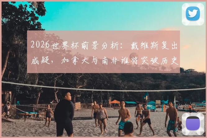 2026世界杯前景分析:戴维斯复出成疑,加拿大与南非谁将突破历史最好战绩?