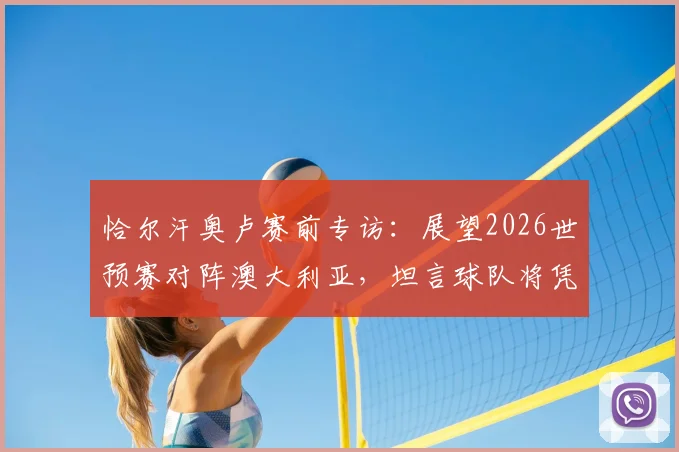 恰尔汗奥卢赛前专访:展望2026世预赛对阵澳大利亚,坦言球队将凭天赋主宰比赛进程