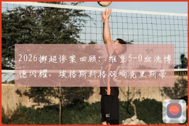 2026挪超惨案回顾：维京5-0血洗博德闪耀，埃格斯科格双响克里斯蒂安森三球造屠杀