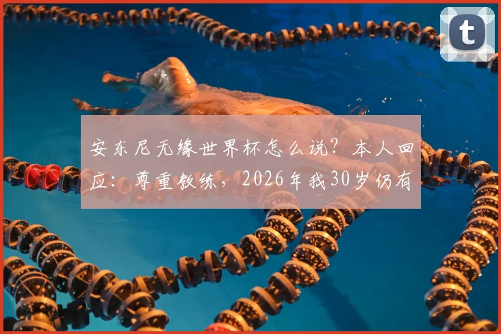 安东尼无缘世界杯怎么说？本人回应：尊重教练，2026年我30岁仍有信心入选