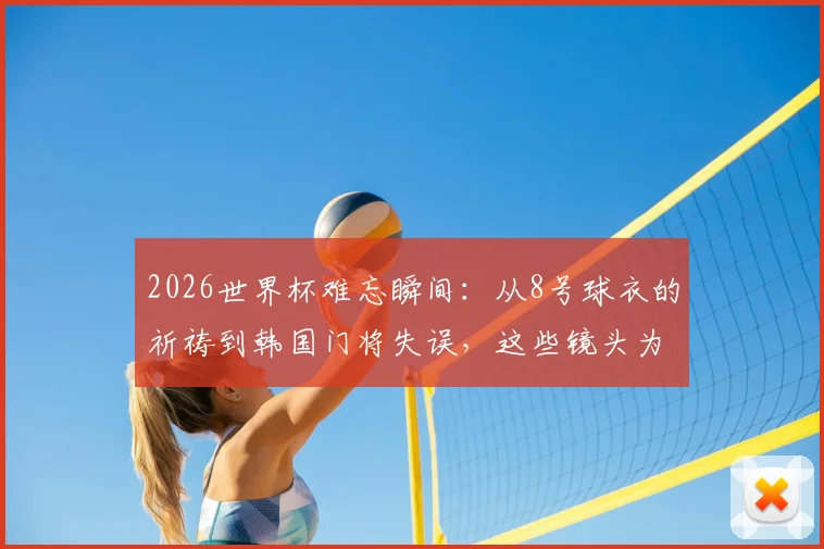 2026世界杯难忘瞬间：从8号球衣的祈祷到韩国门将失误，这些镜头为何深入人心