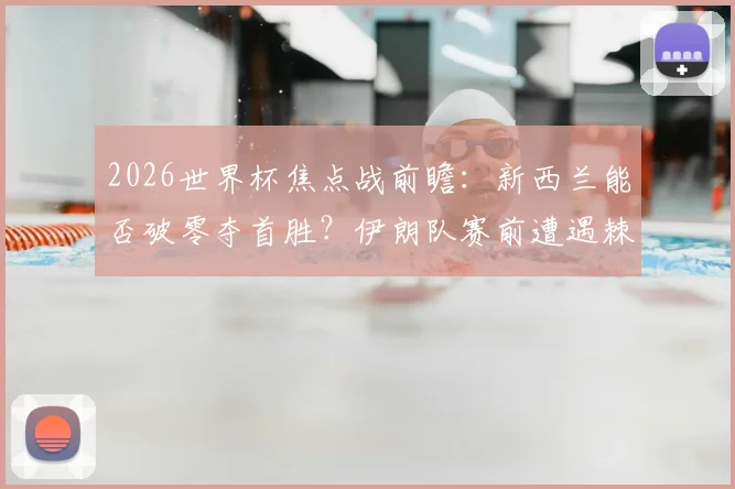 2026世界杯焦点战前瞻：新西兰能否破零夺首胜？伊朗队赛前遭遇棘手麻烦