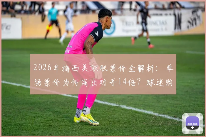 2026年梅西美职联票价全解析：单场票价为何高出对手14倍？球迷购票指南与市场影响深度观察