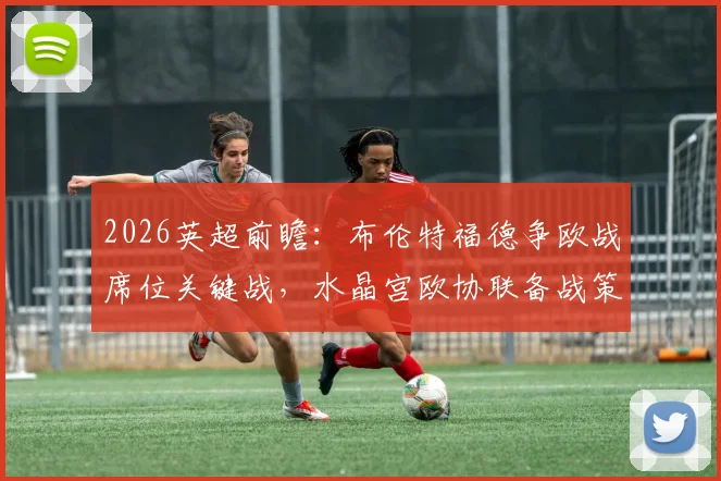 2026英超前瞻：布伦特福德争欧战席位关键战，水晶宫欧协联备战策略深度解读