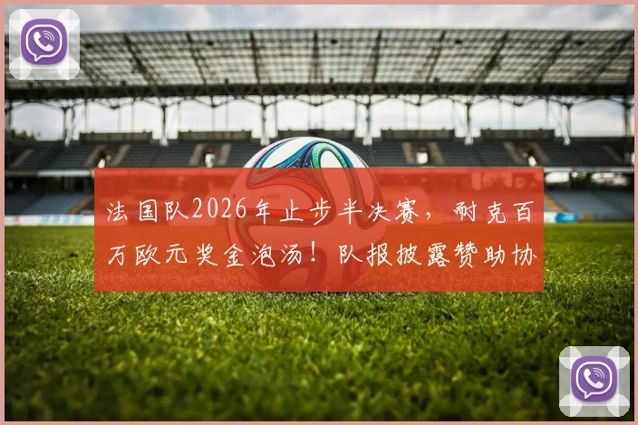 法国队2026年止步半决赛，耐克百万欧元奖金泡汤！队报披露赞助协议细节与球队损失