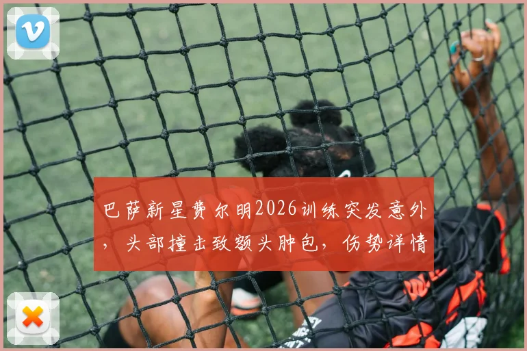 巴萨新星费尔明2026训练突发意外，头部撞击致额头肿包，伤势详情与应对分析