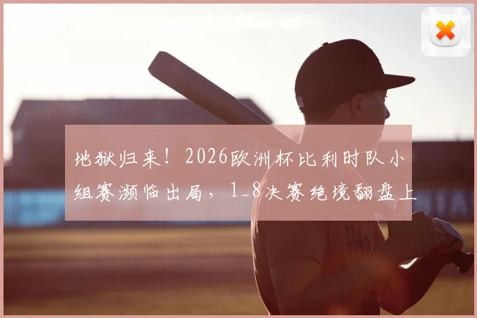 地狱归来！2026欧洲杯比利时队小组赛濒临出局，1_8决赛绝境翻盘上演让二追三奇迹