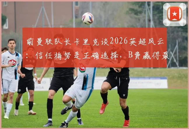 前曼联队长卡里克谈2026英超风云：信任梅努是正确选择，B费赢得最佳球员实至名归