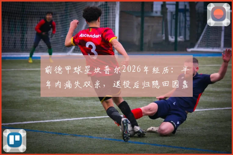 前德甲球星坎普尔2026年经历：半年内痛失双亲，退役后归隐田园靠种菜疗愈心灵